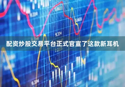 配资炒股交易平台正式官宣了这款新耳机