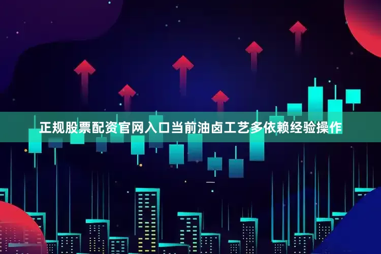 正规股票配资官网入口当前油卤工艺多依赖经验操作