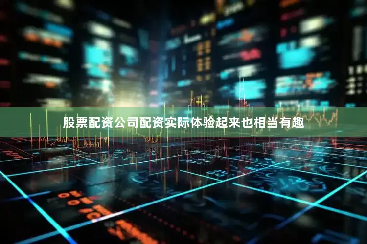 股票配资公司配资实际体验起来也相当有趣