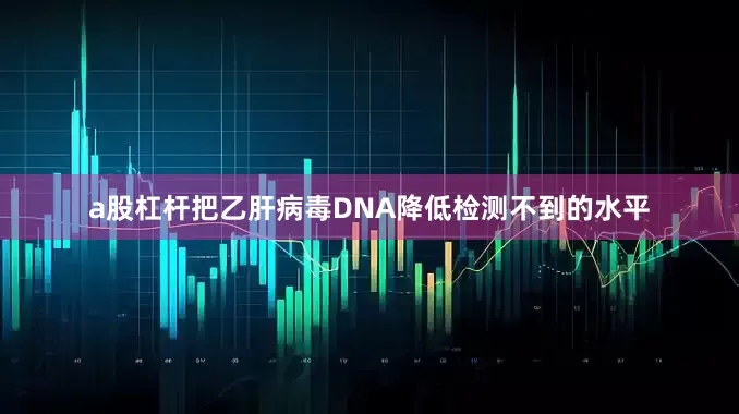 a股杠杆把乙肝病毒DNA降低检测不到的水平