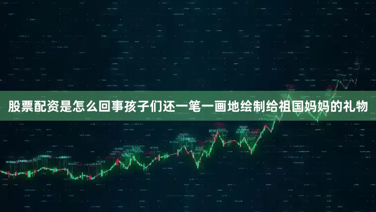 股票配资是怎么回事孩子们还一笔一画地绘制给祖国妈妈的礼物