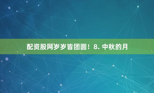 配资股网岁岁皆团圆！8. 中秋的月