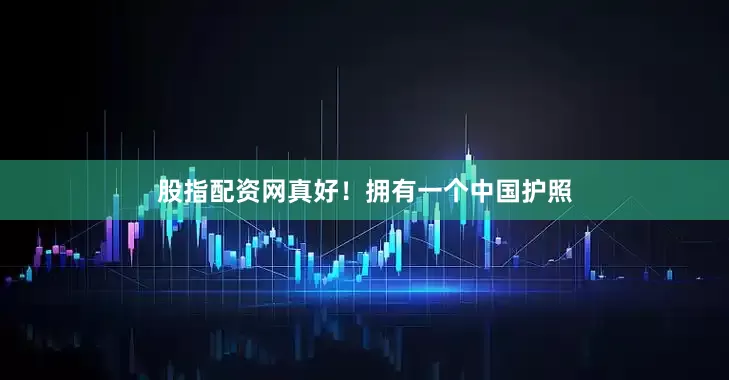 股指配资网真好！拥有一个中国护照