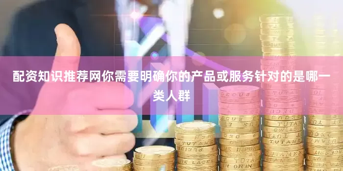配资知识推荐网你需要明确你的产品或服务针对的是哪一类人群