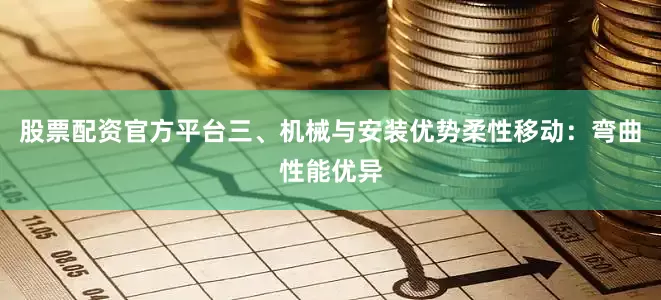股票配资官方平台三、机械与安装优势柔性移动：弯曲性能优异
